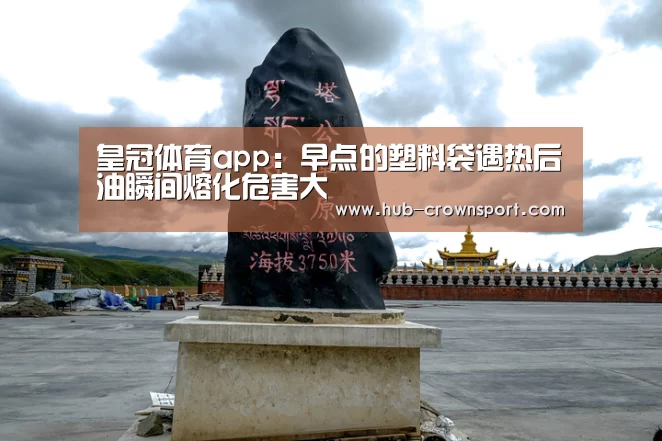 皇冠体育app：早点的塑料袋遇热后油瞬间熔化危害大
