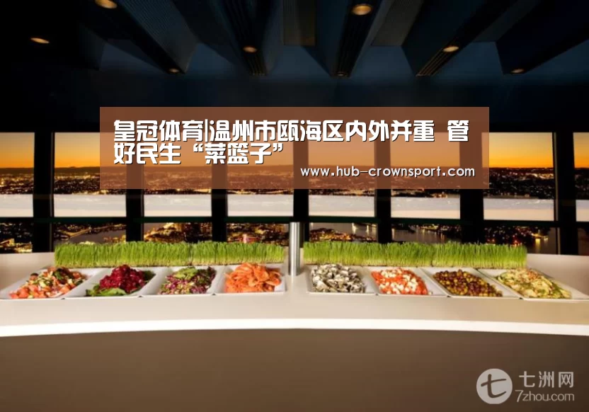 皇冠体育|温州市瓯海区内外并重 管好民生“菜篮子”(图3) 皇冠体育官网