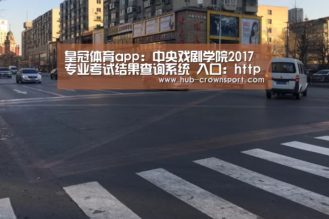 皇冠体育app：中央戏剧学院2017专业考试结果查询系统 入口：http://z