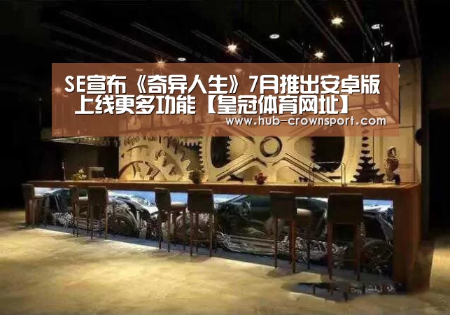 SE宣布《奇异人生》7月推出安卓版 上线更多功能【皇冠体育网址】