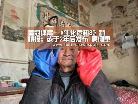 皇冠体育-《生化危机8》新情报:或于2年后发布 更侧重于动作(图4) 皇冠体育网址