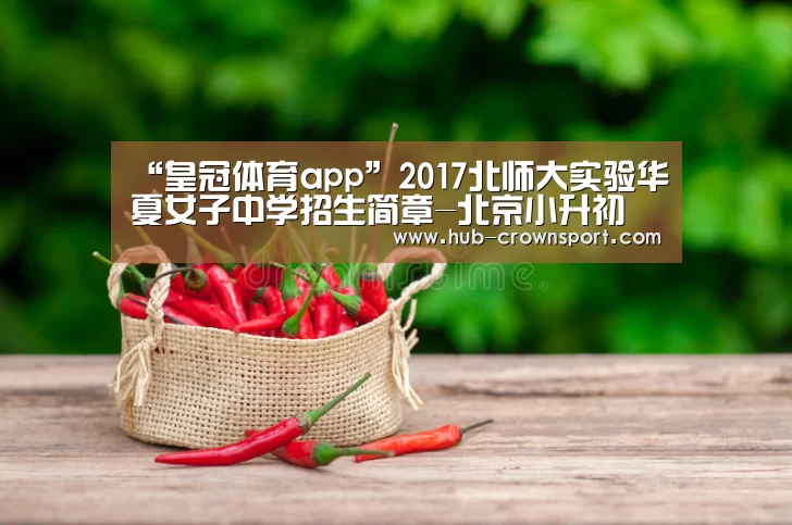 “皇冠体育app”2017北师大实验华夏女子中学招生简章-北京小升初